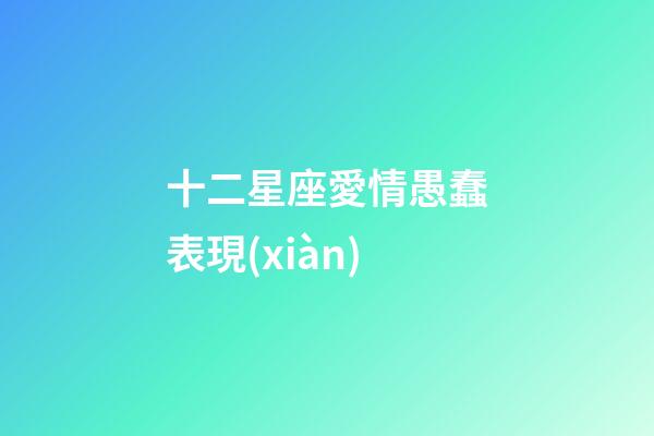 十二星座愛情愚蠢表現(xiàn)-第1張-星座運(yùn)勢(shì)-玄機(jī)派