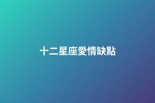 十二星座愛情缺點-第1張-星座運勢-玄機派