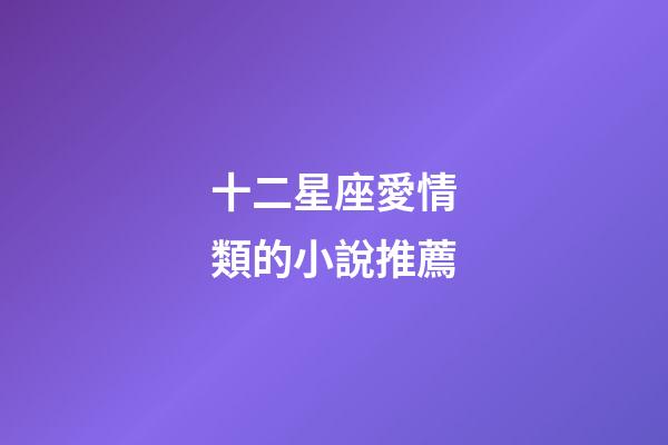 十二星座愛情類的小說推薦-第1張-星座運勢-玄機派