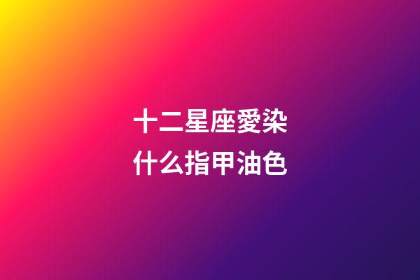 十二星座愛染什么指甲油色-第1張-星座運(yùn)勢-玄機(jī)派