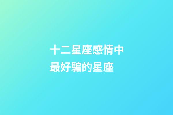 十二星座感情中最好騙的星座-第1張-星座運勢-玄機派