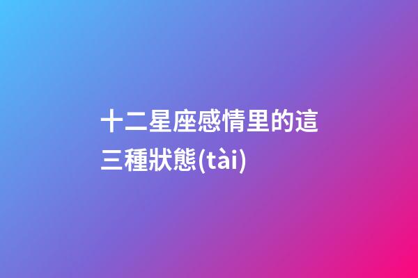 十二星座感情里的這三種狀態(tài)-第1張-星座運(yùn)勢(shì)-玄機(jī)派