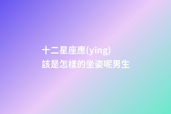 十二星座應(yīng)該是怎樣的坐姿呢男生-第1張-星座運勢-玄機(jī)派