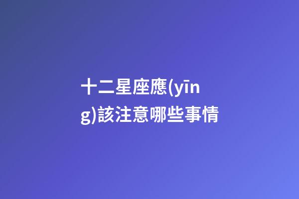 十二星座應(yīng)該注意哪些事情-第1張-星座運勢-玄機派
