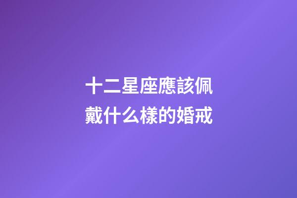 十二星座應該佩戴什么樣的婚戒-第1張-星座運勢-玄機派