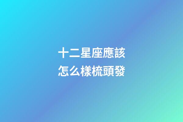十二星座應該怎么樣梳頭發-第1張-星座運勢-玄機派
