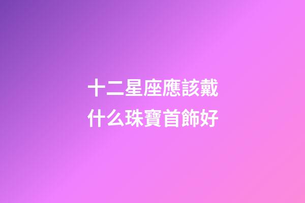 十二星座應該戴什么珠寶首飾好-第1張-星座運勢-玄機派