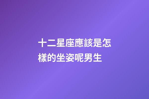 十二星座應該是怎樣的坐姿呢男生