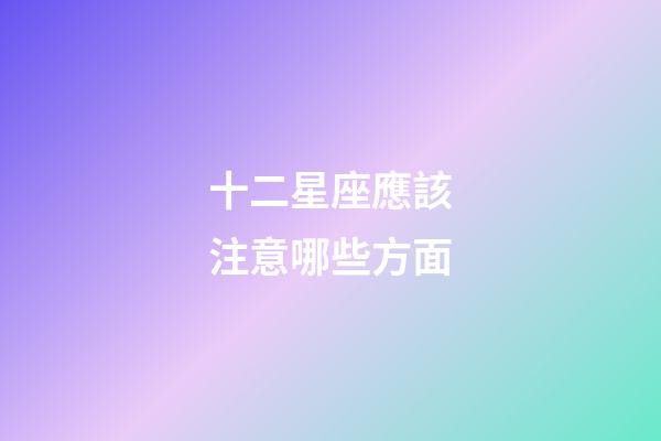 十二星座應該注意哪些方面-第1張-星座運勢-玄機派