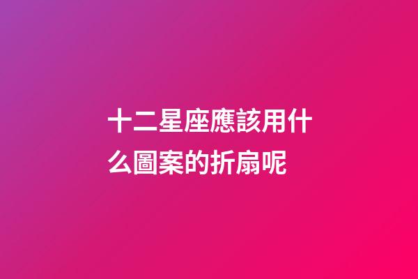 十二星座應該用什么圖案的折扇呢