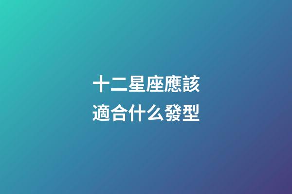 十二星座應該適合什么發型-第1張-星座運勢-玄機派