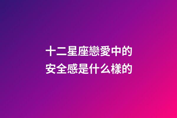 十二星座戀愛中的安全感是什么樣的-第1張-星座運勢-玄機派