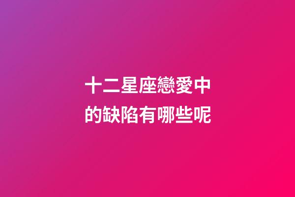 十二星座戀愛中的缺陷有哪些呢-第1張-星座運勢-玄機派