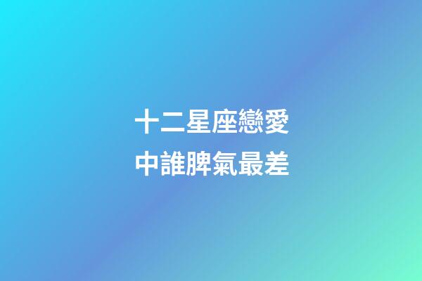 十二星座戀愛中誰脾氣最差-第1張-星座運勢-玄機派