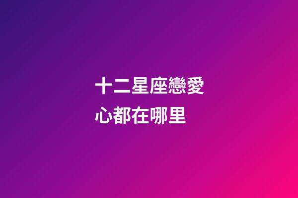 十二星座戀愛心都在哪里-第1張-星座運勢-玄機(jī)派
