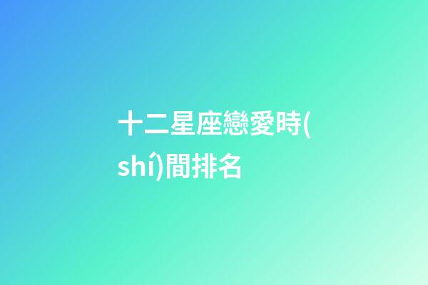 十二星座戀愛時(shí)間排名-第1張-星座運(yùn)勢(shì)-玄機(jī)派