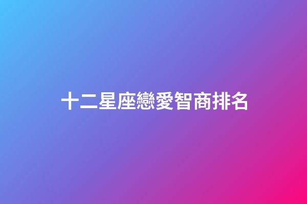 十二星座戀愛智商排名-第1張-星座運勢-玄機派