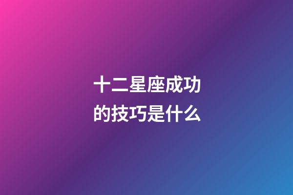 十二星座成功的技巧是什么-第1張-星座運勢-玄機派