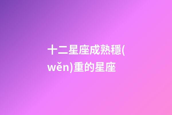 十二星座成熟穩(wěn)重的星座-第1張-星座運(yùn)勢(shì)-玄機(jī)派