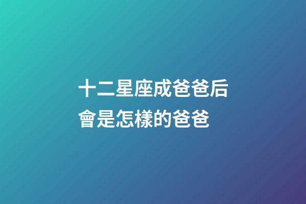 十二星座成爸爸后會是怎樣的爸爸-第1張-星座運勢-玄機派