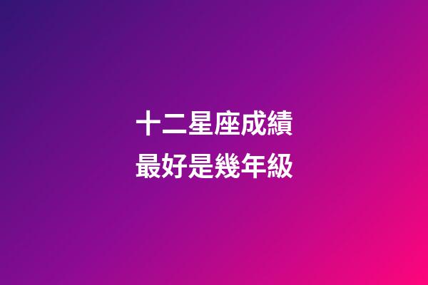 十二星座成績最好是幾年級-第1張-星座運勢-玄機派