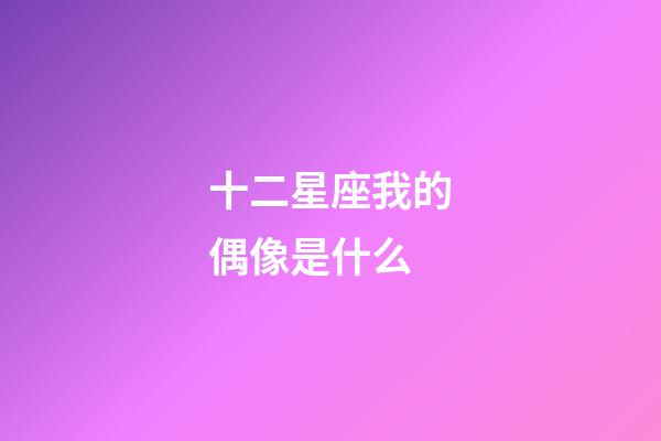 十二星座我的偶像是什么-第1張-星座運勢-玄機派
