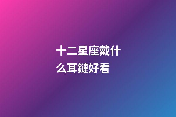 十二星座戴什么耳鏈好看-第1張-星座運勢-玄機派