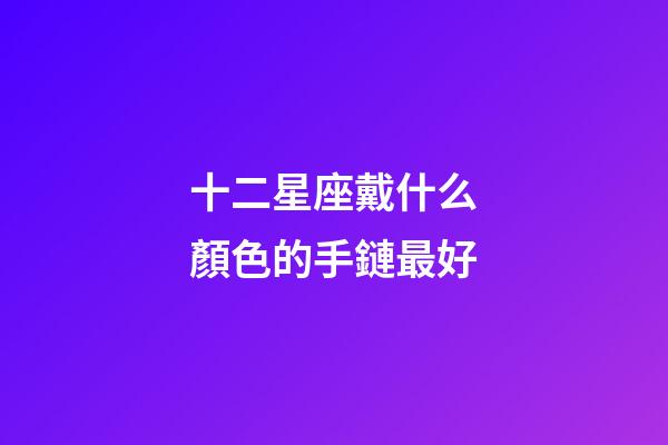 十二星座戴什么顏色的手鏈最好-第1張-星座運勢-玄機派