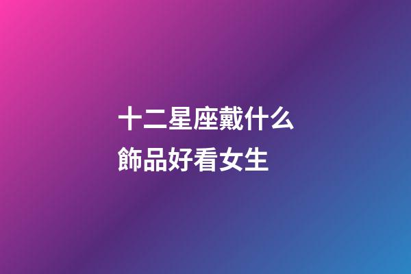十二星座戴什么飾品好看女生-第1張-星座運勢-玄機派