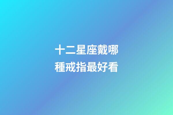 十二星座戴哪種戒指最好看-第1張-星座運(yùn)勢-玄機(jī)派