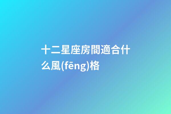 十二星座房間適合什么風(fēng)格-第1張-星座運(yùn)勢(shì)-玄機(jī)派