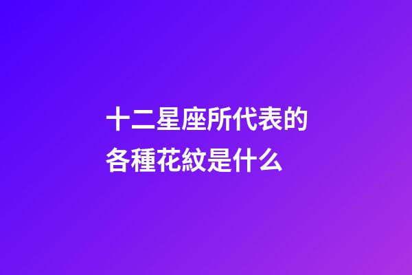 十二星座所代表的各種花紋是什么-第1張-星座運勢-玄機派