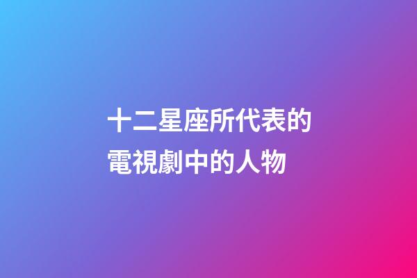 十二星座所代表的電視劇中的人物