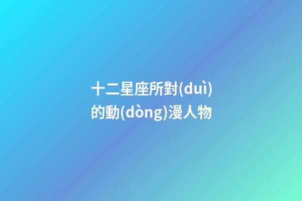 十二星座所對(duì)的動(dòng)漫人物