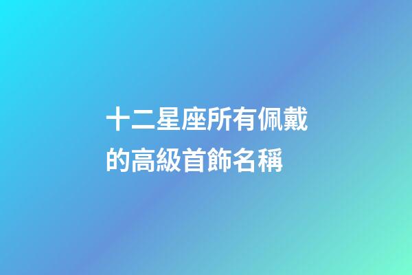 十二星座所有佩戴的高級首飾名稱-第1張-星座運勢-玄機派