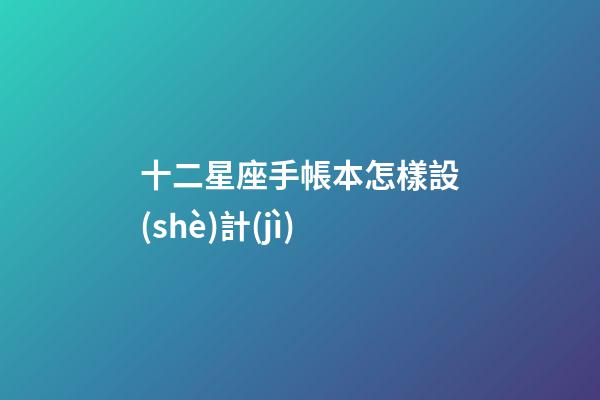 十二星座手帳本怎樣設(shè)計(jì)-第1張-星座運(yùn)勢(shì)-玄機(jī)派