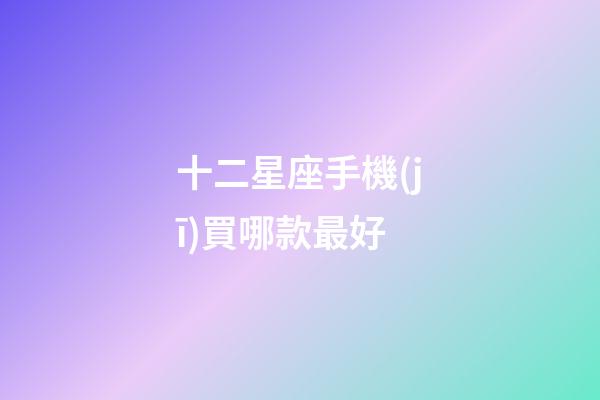 十二星座手機(jī)買哪款最好-第1張-星座運(yùn)勢-玄機(jī)派