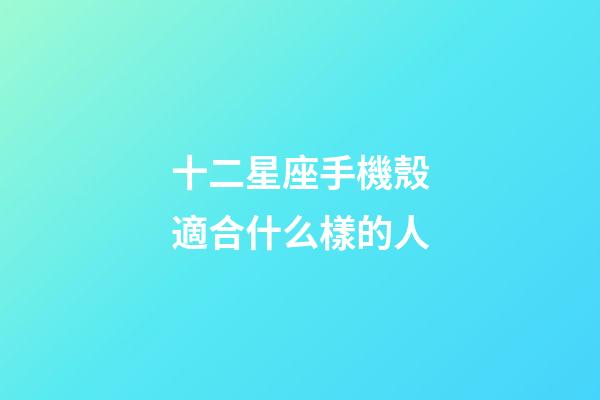十二星座手機殼適合什么樣的人-第1張-星座運勢-玄機派
