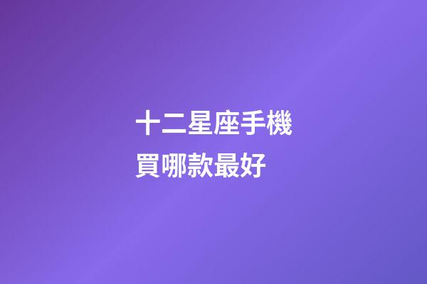 十二星座手機買哪款最好-第1張-星座運勢-玄機派