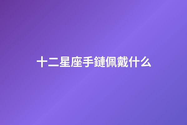 十二星座手鏈佩戴什么-第1張-星座運勢-玄機派