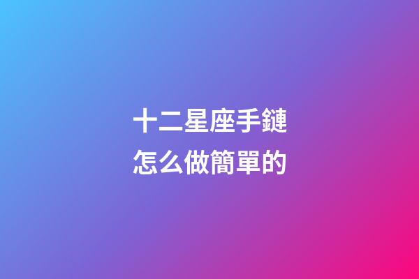 十二星座手鏈怎么做簡單的-第1張-星座運勢-玄機派