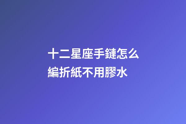 十二星座手鏈怎么編折紙不用膠水-第1張-星座運勢-玄機派