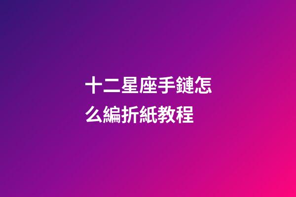 十二星座手鏈怎么編折紙教程-第1張-星座運勢-玄機派