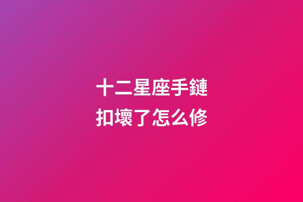 十二星座手鏈扣壞了怎么修-第1張-星座運勢-玄機派