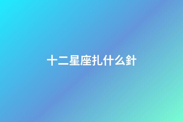 十二星座扎什么針-第1張-星座運勢-玄機派