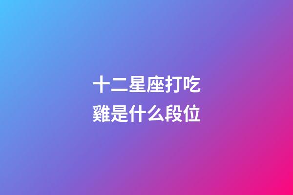 十二星座打吃雞是什么段位-第1張-星座運勢-玄機派