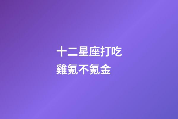 十二星座打吃雞氪不氪金-第1張-星座運(yùn)勢(shì)-玄機(jī)派