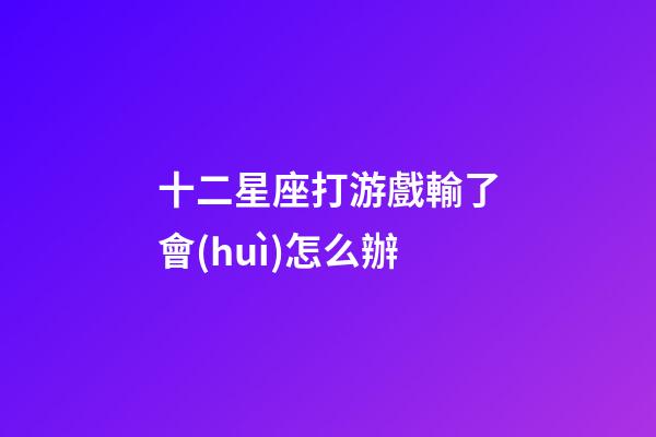 十二星座打游戲輸了會(huì)怎么辦
