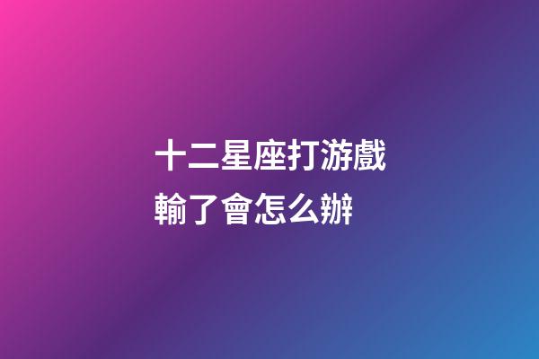十二星座打游戲輸了會怎么辦-第1張-星座運勢-玄機派