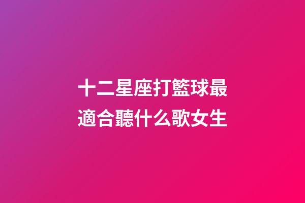 十二星座打籃球最適合聽什么歌女生-第1張-星座運勢-玄機派